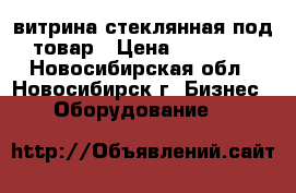 витрина стеклянная под товар › Цена ­ 18 000 - Новосибирская обл., Новосибирск г. Бизнес » Оборудование   